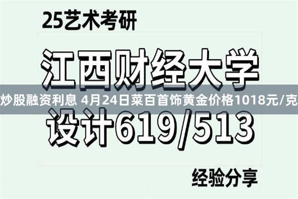 炒股融资利息 4月24日菜百首饰黄金价格1018元/克