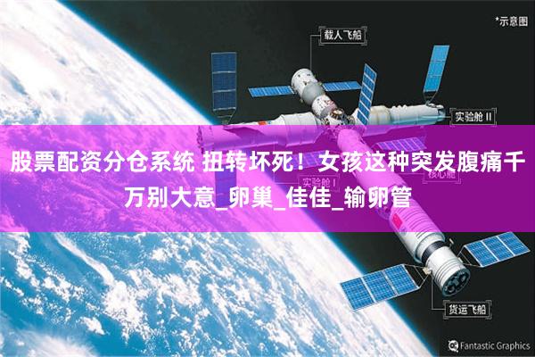 股票配资分仓系统 扭转坏死！女孩这种突发腹痛千万别大意_卵巢_佳佳_输卵管