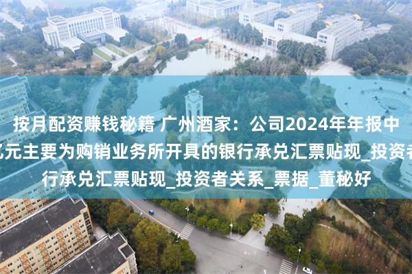 按月配资赚钱秘籍 广州酒家：公司2024年年报中“短期借款”4.34亿元主要为购销业务所开具的银行承兑汇票贴现_投资者关系_票据_董秘好