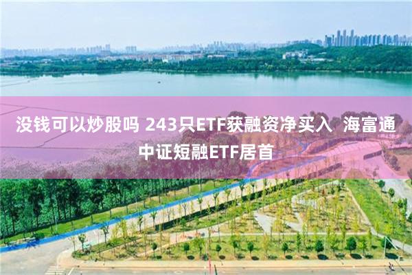 没钱可以炒股吗 243只ETF获融资净买入  海富通中证短融ETF居首