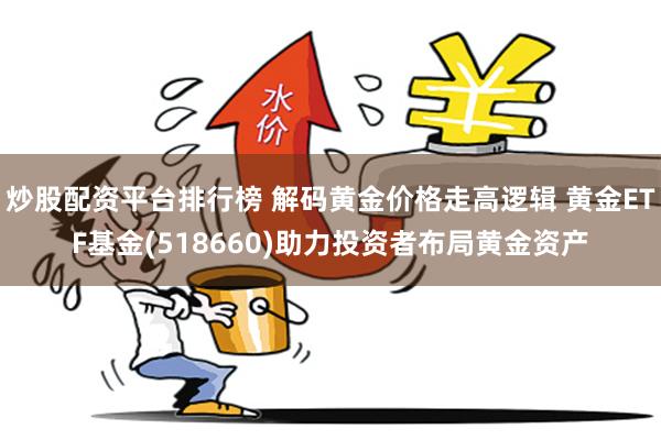 炒股配资平台排行榜 解码黄金价格走高逻辑 黄金ETF基金(518660)助力投资者布局黄金资产