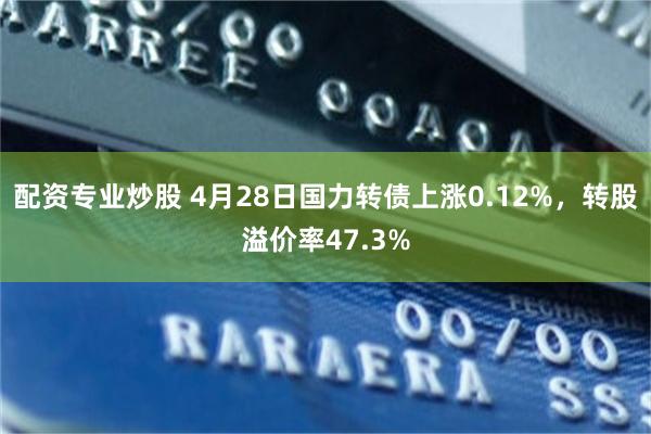配资专业炒股 4月28日国力转债上涨0.12%，转股溢价率47.3%