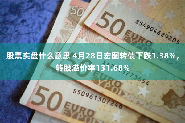 股票实盘什么意思 4月28日宏图转债下跌1.38%，转股溢价率131.68%