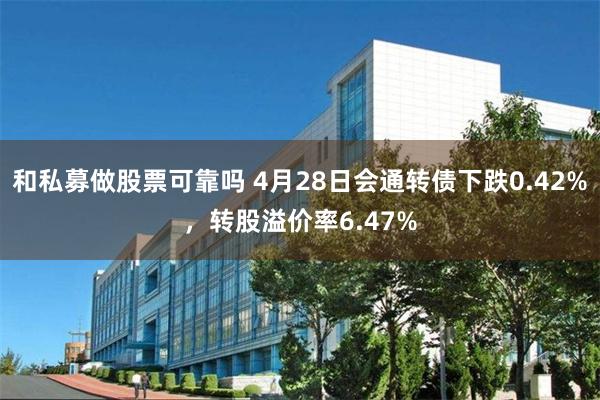 和私募做股票可靠吗 4月28日会通转债下跌0.42%，转股溢价率6.47%