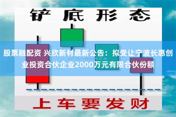 股票融配资 兴欣新材最新公告：拟受让宁波长惠创业投资合伙企业2000万元有限合伙份额