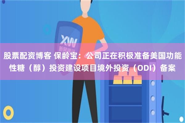 股票配资博客 保龄宝：公司正在积极准备美国功能性糖（醇）投资建设项目境外投资（ODI）备案