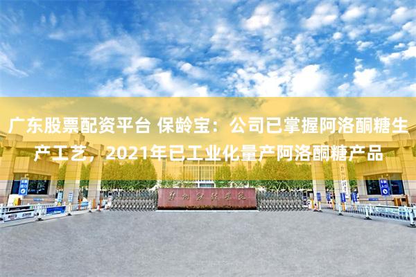 广东股票配资平台 保龄宝：公司已掌握阿洛酮糖生产工艺，2021年已工业化量产阿洛酮糖产品