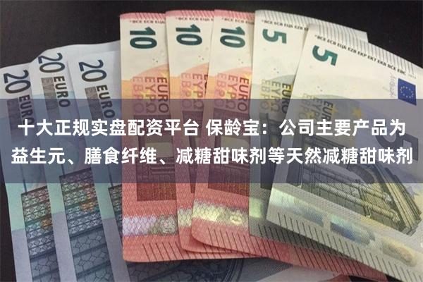 十大正规实盘配资平台 保龄宝：公司主要产品为益生元、膳食纤维、减糖甜味剂等天然减糖甜味剂