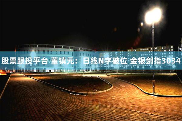 股票跟投平台 董镇元：日线N字破位 金银剑指3034