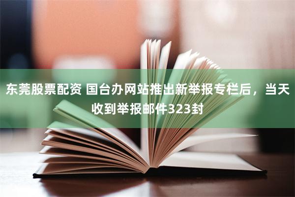 东莞股票配资 国台办网站推出新举报专栏后，当天收到举报邮件323封