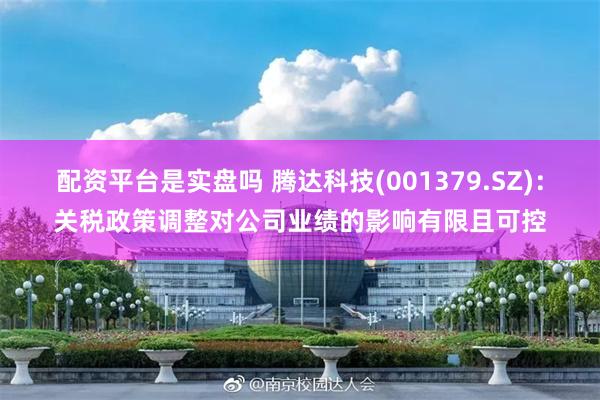 配资平台是实盘吗 腾达科技(001379.SZ)：关税政策调整对公司业绩的影响有限且可控