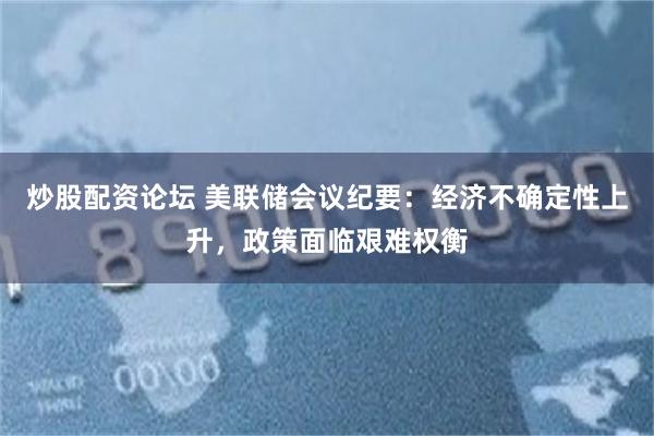 炒股配资论坛 美联储会议纪要：经济不确定性上升，政策面临艰难权衡