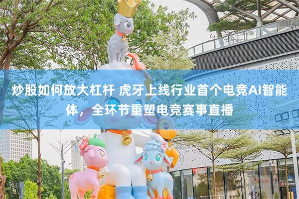炒股如何放大杠杆 虎牙上线行业首个电竞AI智能体，全环节重塑电竞赛事直播