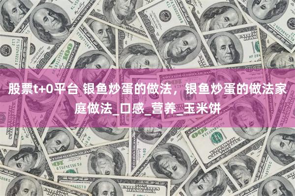 股票t+0平台 银鱼炒蛋的做法，银鱼炒蛋的做法家庭做法_口感_营养_玉米饼