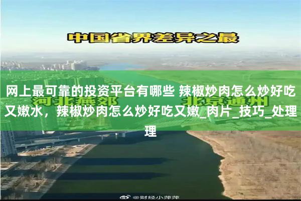 网上最可靠的投资平台有哪些 辣椒炒肉怎么炒好吃又嫩水,辣椒炒肉怎么炒好吃又嫩_肉片_技巧_处理