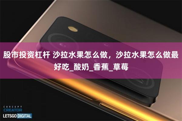 股市投资杠杆 沙拉水果怎么做，沙拉水果怎么做最好吃_酸奶_香蕉_草莓