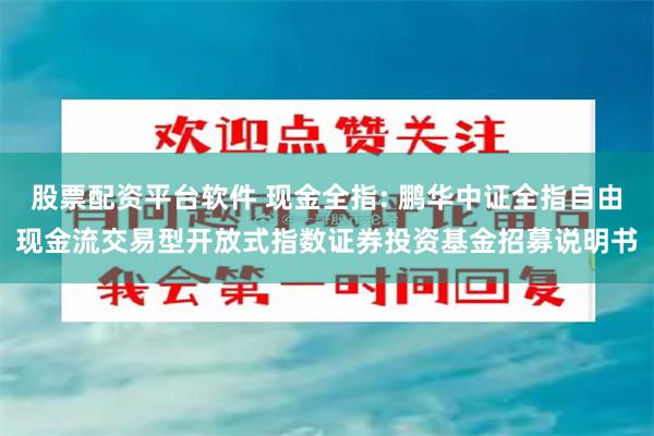 股票配资平台软件 现金全指: 鹏华中证全指自由现金流交易型开放式指数证券投资基金招募说明书