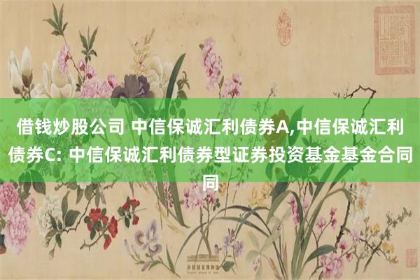 借钱炒股公司 中信保诚汇利债券A,中信保诚汇利债券C: 中信保诚汇利债券型证券投资基金基金合同