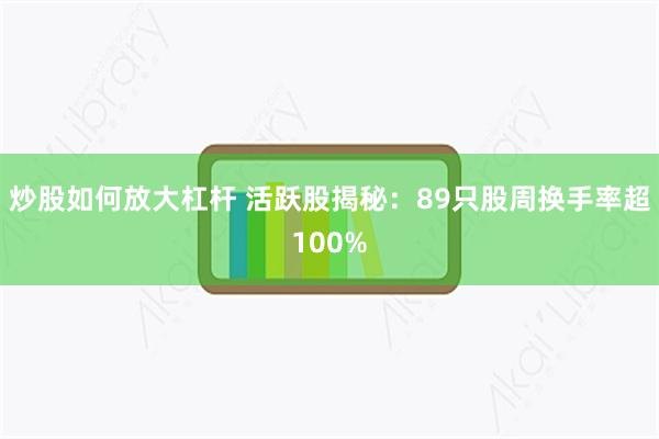 炒股如何放大杠杆 活跃股揭秘：89只股周换手率超100%