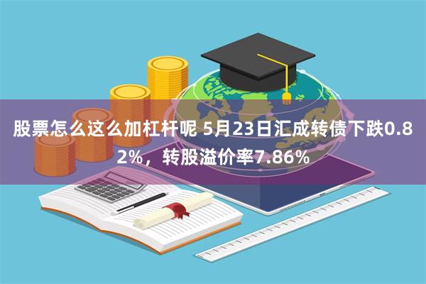 股票怎么这么加杠杆呢 5月23日汇成转债下跌0.82%，转股溢价率7.86%