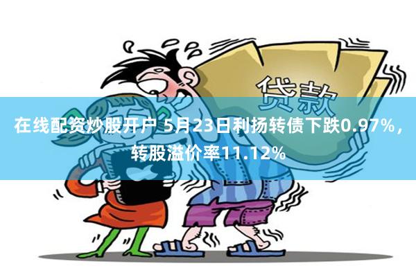 在线配资炒股开户 5月23日利扬转债下跌0.97%，转股溢价率11.12%