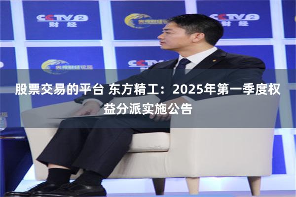 股票交易的平台 东方精工：2025年第一季度权益分派实施公告