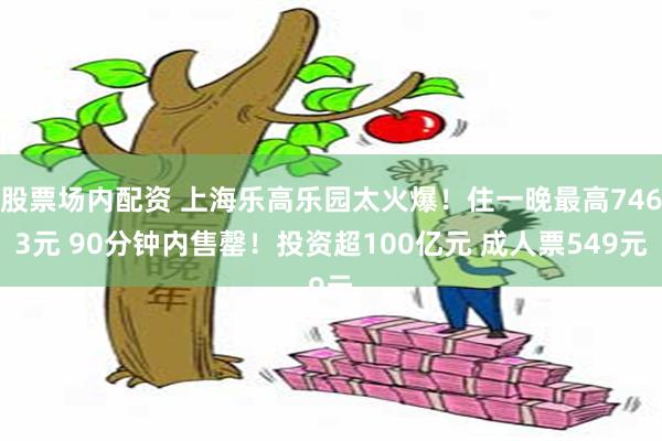 股票场内配资 上海乐高乐园太火爆！住一晚最高7463元 90分钟内售罄！投资超100亿元 成人票549元