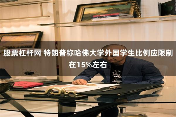 股票杠杆网 特朗普称哈佛大学外国学生比例应限制在15%左右