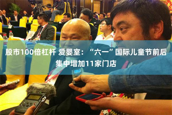 股市100倍杠杆 爱婴室：“六一”国际儿童节前后集中增加11家门店