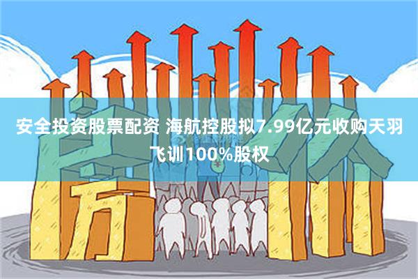安全投资股票配资 海航控股拟7.99亿元收购天羽飞训100%股权