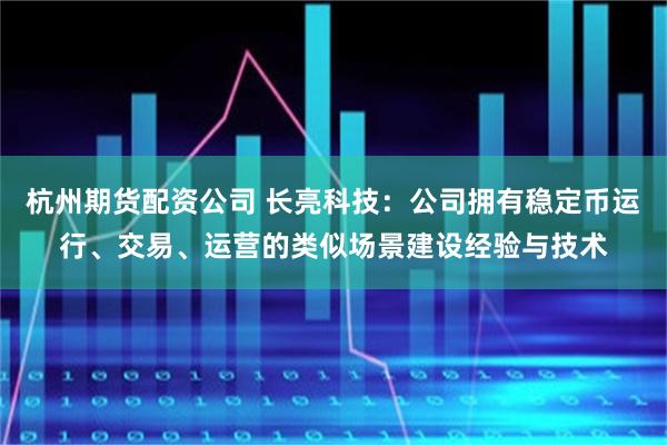 杭州期货配资公司 长亮科技：公司拥有稳定币运行、交易、运营的类似场景建设经验与技术