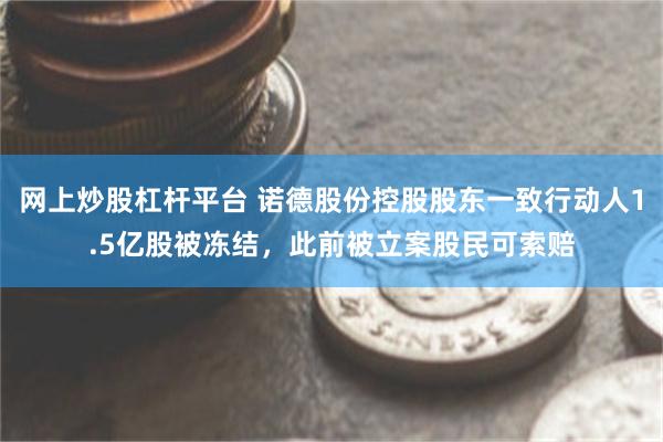 网上炒股杠杆平台 诺德股份控股股东一致行动人1.5亿股被冻结，此前被立案股民可索赔