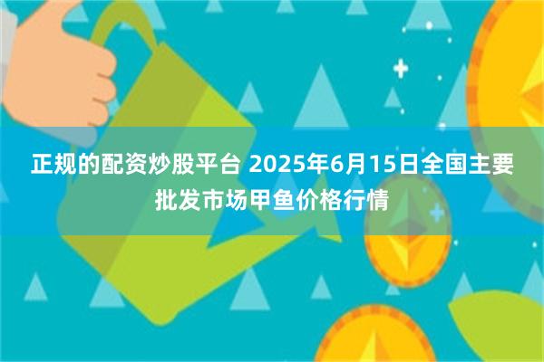 正规的配资炒股平台 2025年6月15日全国主要批发市场甲鱼价格行情