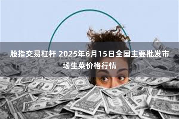 股指交易杠杆 2025年6月15日全国主要批发市场生菜价格行情