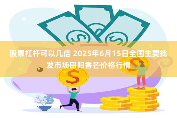股票杠杆可以几倍 2025年6月15日全国主要批发市场田阳香芒价格行情
