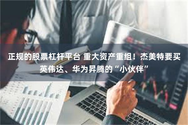 正规的股票杠杆平台 重大资产重组！杰美特要买英伟达、华为昇腾的“小伙伴”