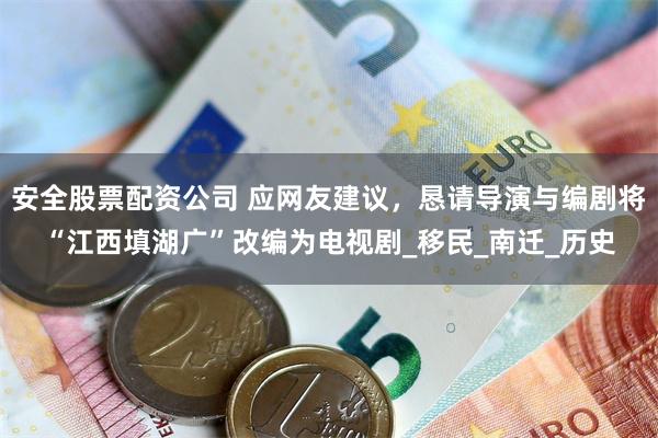 安全股票配资公司 应网友建议，恳请导演与编剧将“江西填湖广”改编为电视剧_移民_南迁_历史