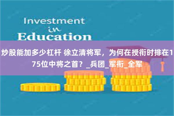 炒股能加多少杠杆 徐立清将军，为何在授衔时排在175位中将之首？_兵团_军衔_全军