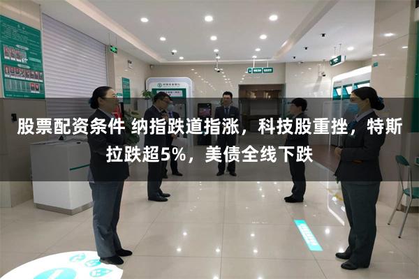 股票配资条件 纳指跌道指涨，科技股重挫，特斯拉跌超5%，美债全线下跌