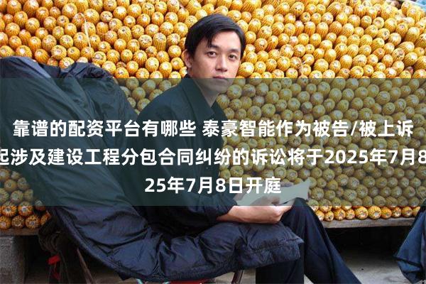 靠谱的配资平台有哪些 泰豪智能作为被告/被上诉人的1起涉及建设工程分包合同纠纷的诉讼将于2025年7月8日开庭