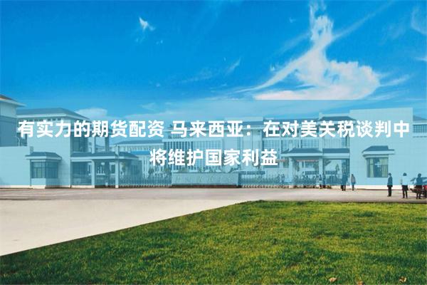 有实力的期货配资 马来西亚：在对美关税谈判中将维护国家利益