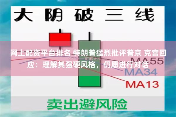 网上配资平台排名 特朗普猛烈批评普京 克宫回应：理解其强硬风格，仍愿进行对话