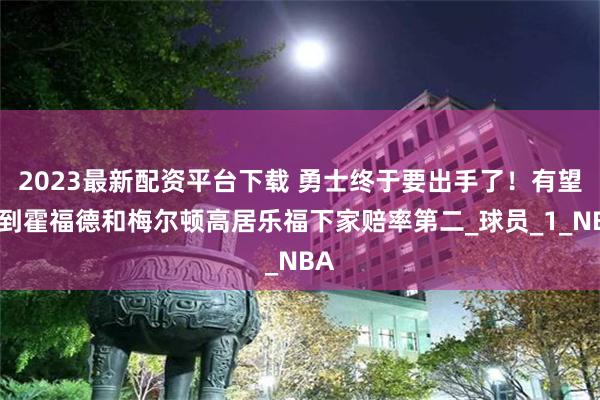 2023最新配资平台下载 勇士终于要出手了！有望得到霍福德和梅尔顿高居乐福下家赔率第二_球员_1_NBA