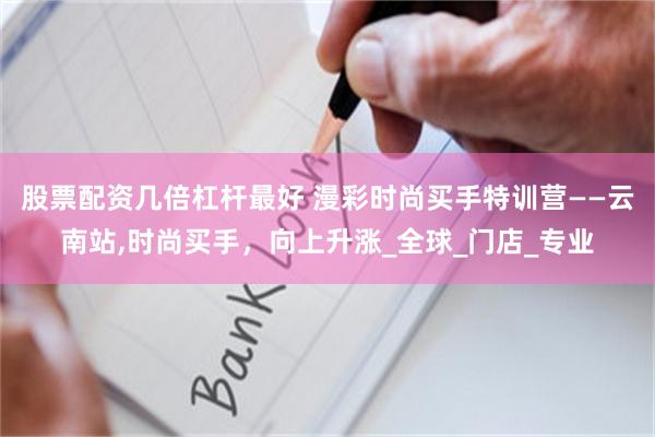 股票配资几倍杠杆最好 漫彩时尚买手特训营——云南站,时尚买手，向上升涨_全球_门店_专业