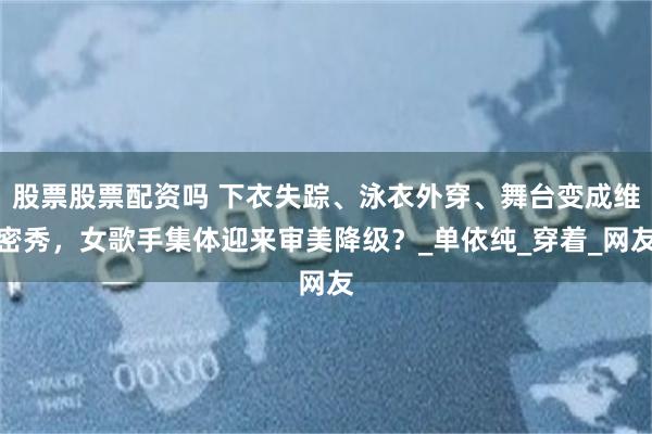 股票股票配资吗 下衣失踪、泳衣外穿、舞台变成维密秀，女歌手集体迎来审美降级？_单依纯_穿着_网友