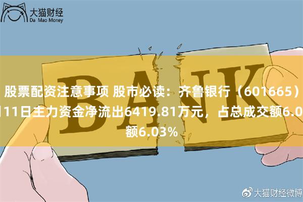 股票配资注意事项 股市必读：齐鲁银行（601665）7月11日主力资金净流出6419.81万元，占总成交额6.03%