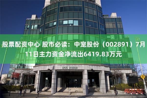 股票配资中心 股市必读：中宠股份（002891）7月11日主力资金净流出6419.83万元