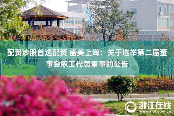 配资炒股首选配资 盛美上海：关于选举第二届董事会职工代表董事的公告