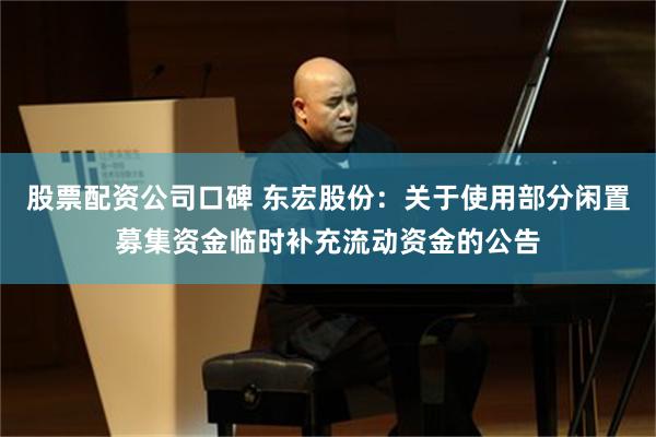 股票配资公司口碑 东宏股份：关于使用部分闲置募集资金临时补充流动资金的公告