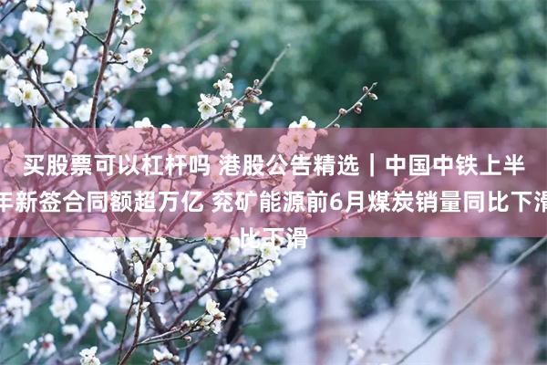 买股票可以杠杆吗 港股公告精选｜中国中铁上半年新签合同额超万亿 兖矿能源前6月煤炭销量同比下滑